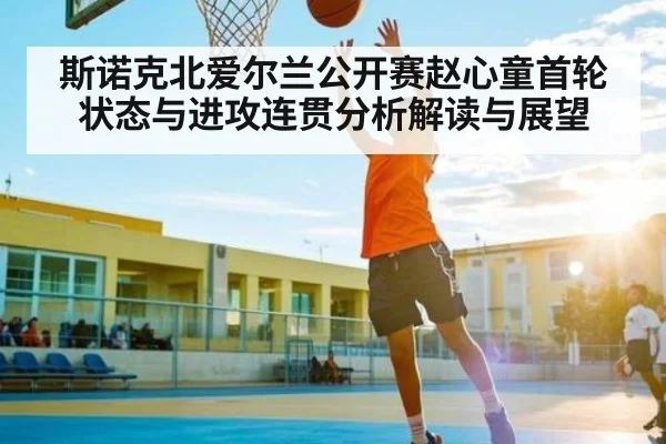 斯诺克北爱尔兰公开赛赵心童首轮状态与进攻连贯分析解读与展望