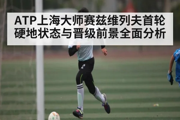 ATP上海大师赛兹维列夫首轮硬地状态与晋级前景全面分析