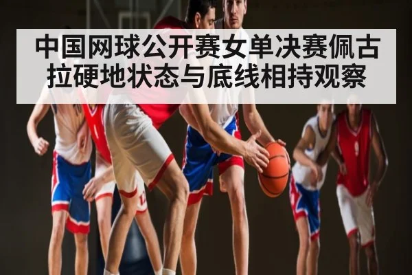 中国网球公开赛女单决赛佩古拉硬地状态与底线相持观察